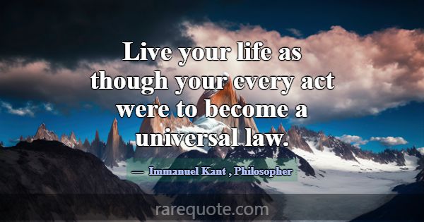 Live your life as though your every act were to be... -Immanuel Kant