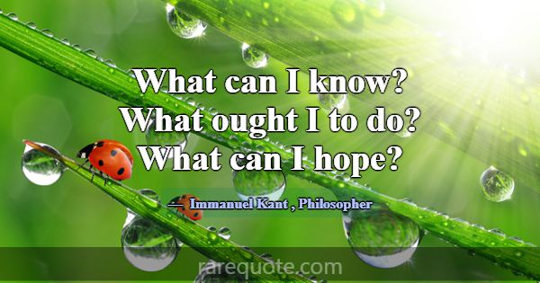 What can I know? What ought I to do? What can I ho... -Immanuel Kant