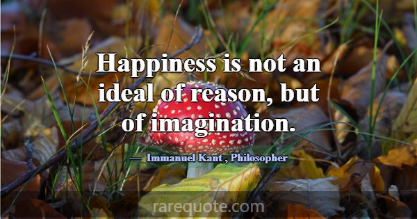 Happiness is not an ideal of reason, but of imagin... -Immanuel Kant