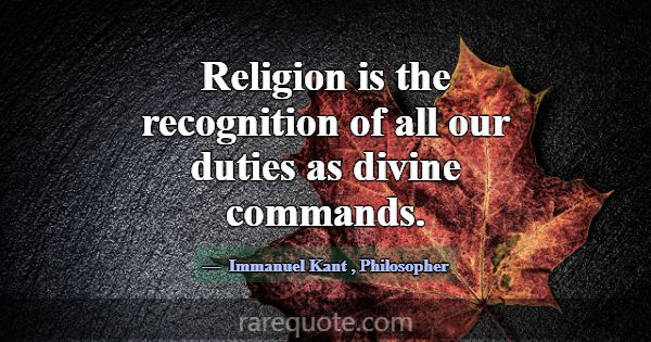 Religion is the recognition of all our duties as d... -Immanuel Kant