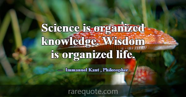 Science is organized knowledge. Wisdom is organize... -Immanuel Kant