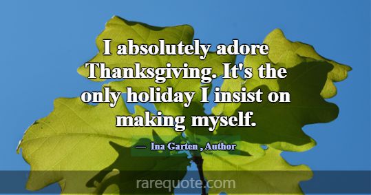I absolutely adore Thanksgiving. It's the only hol... -Ina Garten