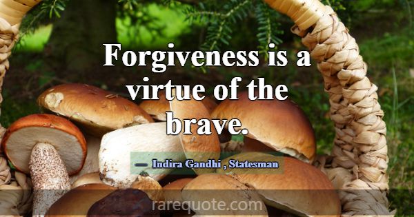 Forgiveness is a virtue of the brave.... -Indira Gandhi