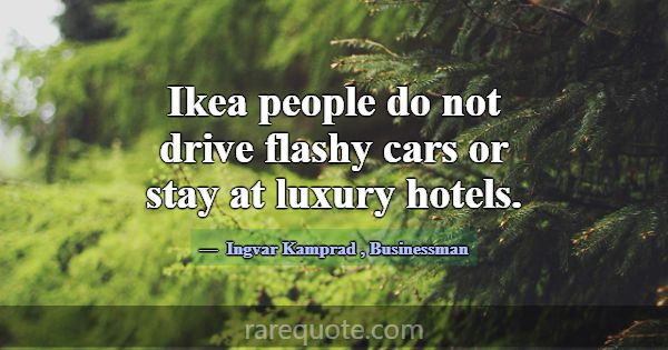 Ikea people do not drive flashy cars or stay at lu... -Ingvar Kamprad