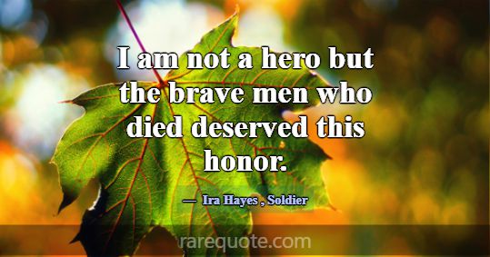 I am not a hero but the brave men who died deserve... -Ira Hayes
