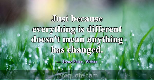 Just because everything is different doesn't mean ... -Irene Peter