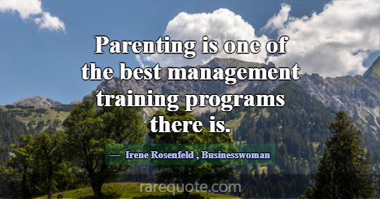 Parenting is one of the best management training p... -Irene Rosenfeld