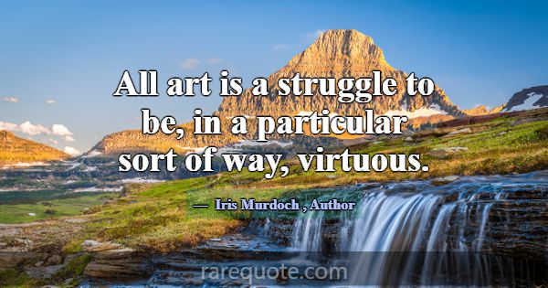All art is a struggle to be, in a particular sort ... -Iris Murdoch