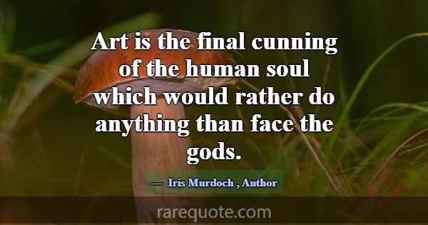 Art is the final cunning of the human soul which w... -Iris Murdoch