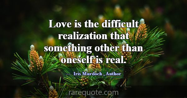 Love is the difficult realization that something o... -Iris Murdoch