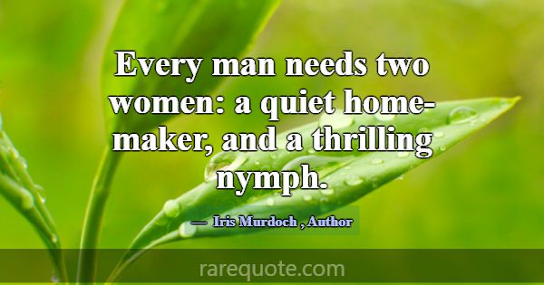 Every man needs two women: a quiet home-maker, and... -Iris Murdoch