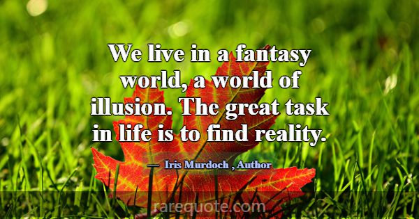 We live in a fantasy world, a world of illusion. T... -Iris Murdoch