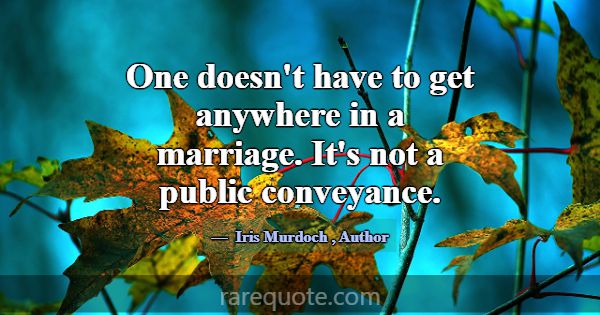 One doesn't have to get anywhere in a marriage. It... -Iris Murdoch