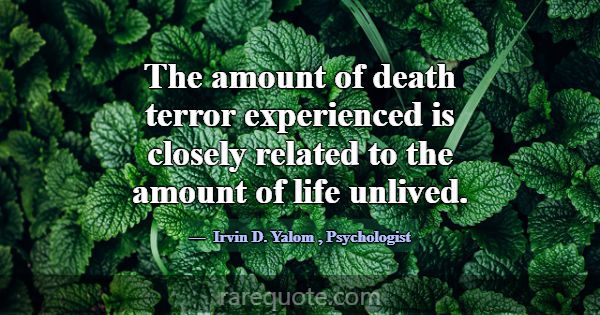 The amount of death terror experienced is closely ... -Irvin D. Yalom