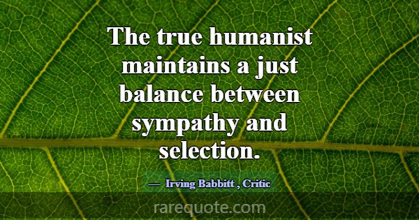 The true humanist maintains a just balance between... -Irving Babbitt