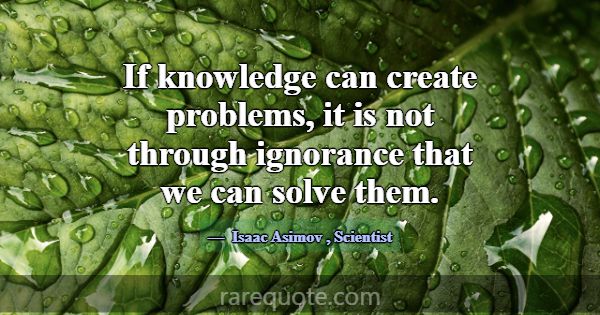 If knowledge can create problems, it is not throug... -Isaac Asimov