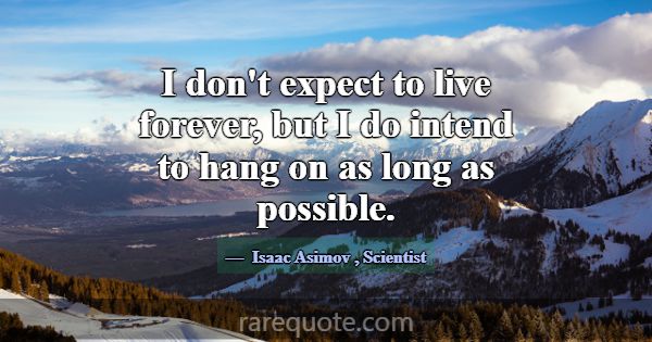 I don't expect to live forever, but I do intend to... -Isaac Asimov