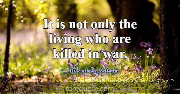 It is not only the living who are killed in war.... -Isaac Asimov