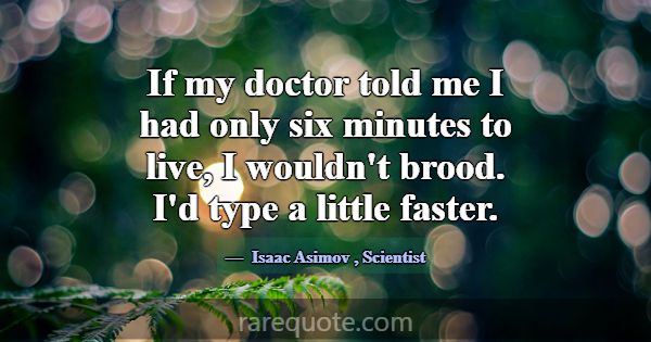 If my doctor told me I had only six minutes to liv... -Isaac Asimov