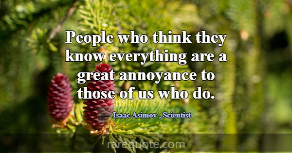 People who think they know everything are a great ... -Isaac Asimov