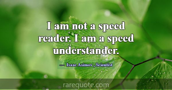 I am not a speed reader. I am a speed understander... -Isaac Asimov