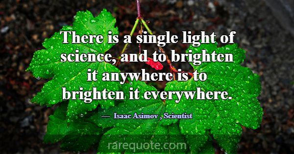 There is a single light of science, and to brighte... -Isaac Asimov