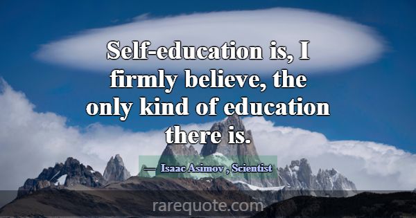 Self-education is, I firmly believe, the only kind... -Isaac Asimov