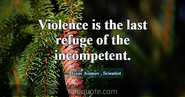 Violence is the last refuge of the incompetent.... -Isaac Asimov