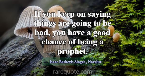 If you keep on saying things are going to be bad, ... -Isaac Bashevis Singer