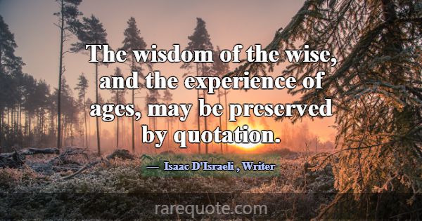 The wisdom of the wise, and the experience of ages... -Isaac D\'Israeli