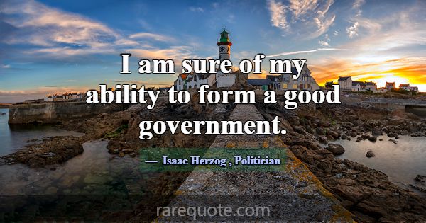 I am sure of my ability to form a good government.... -Isaac Herzog