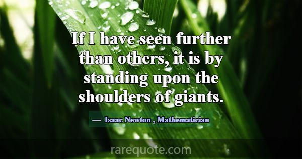 If I have seen further than others, it is by stand... -Isaac Newton