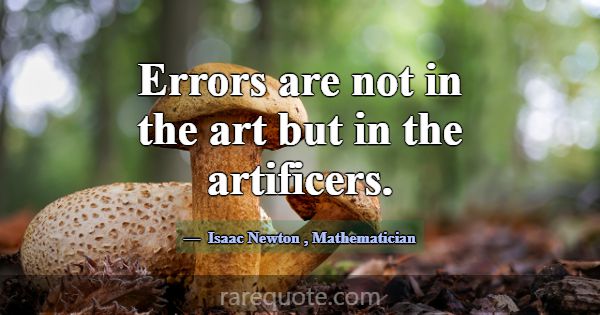 Errors are not in the art but in the artificers.... -Isaac Newton