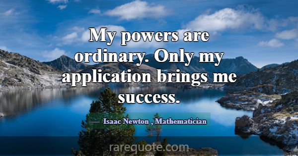 My powers are ordinary. Only my application brings... -Isaac Newton