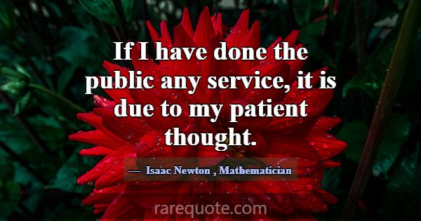 If I have done the public any service, it is due t... -Isaac Newton