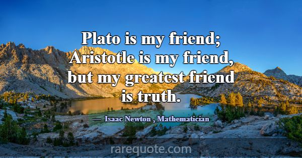 Plato is my friend; Aristotle is my friend, but my... -Isaac Newton