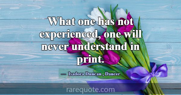 What one has not experienced, one will never under... -Isadora Duncan