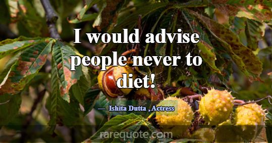 I would advise people never to diet!... -Ishita Dutta