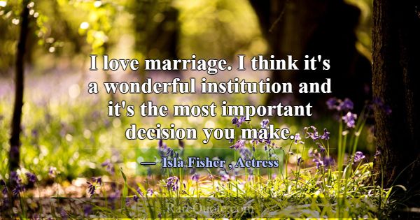 I love marriage. I think it's a wonderful institut... -Isla Fisher