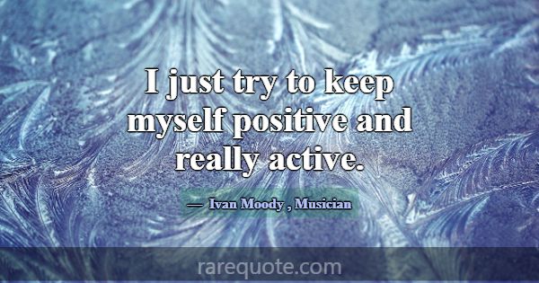 I just try to keep myself positive and really acti... -Ivan Moody