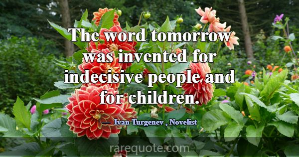 The word tomorrow was invented for indecisive peop... -Ivan Turgenev