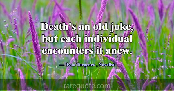 Death's an old joke, but each individual encounter... -Ivan Turgenev