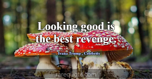 Looking good is the best revenge.... -Ivana Trump