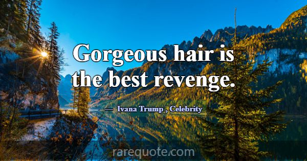 Gorgeous hair is the best revenge.... -Ivana Trump