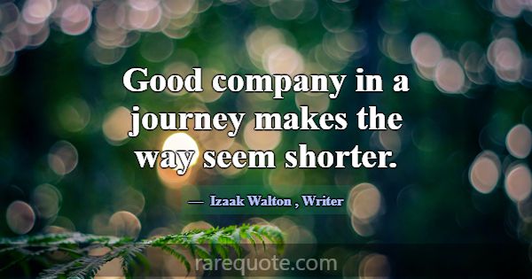 Good company in a journey makes the way seem short... -Izaak Walton