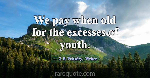We pay when old for the excesses of youth.... -J. B. Priestley