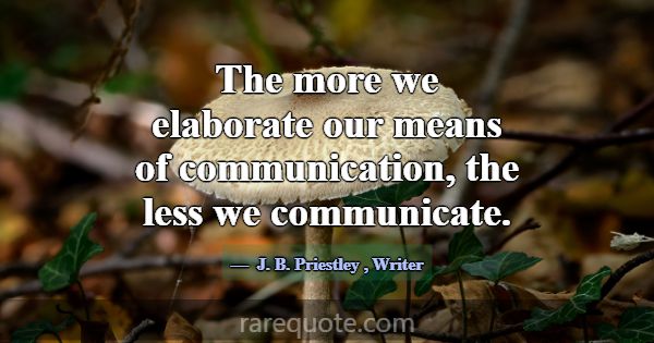 The more we elaborate our means of communication, ... -J. B. Priestley