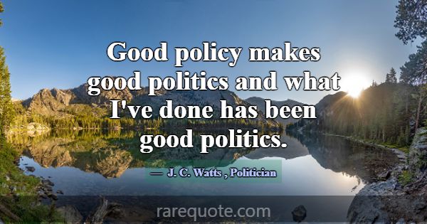 Good policy makes good politics and what I've done... -J. C. Watts