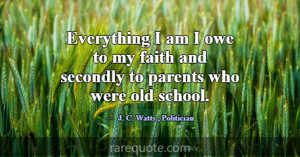 Everything I am I owe to my faith and secondly to ... -J. C. Watts