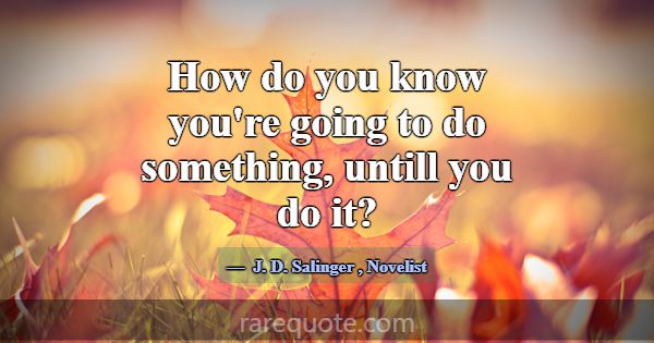 How do you know you're going to do something, unti... -J. D. Salinger